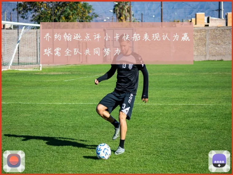 乔约翰逊点评小卡快船表现认为赢球需全队共同努力