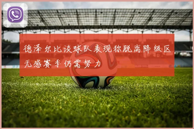 德泽尔比谈球队表现称脱离降级区无感赛季仍需努力