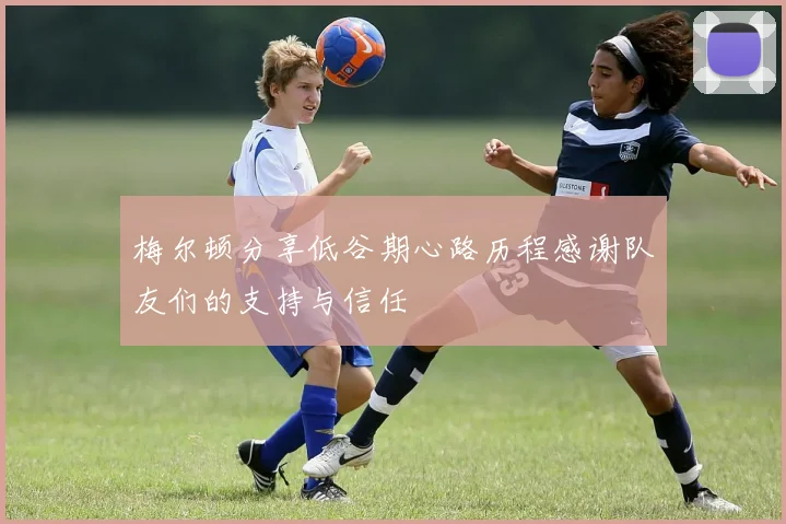 梅尔顿分享低谷期心路历程感谢队友们的支持与信任