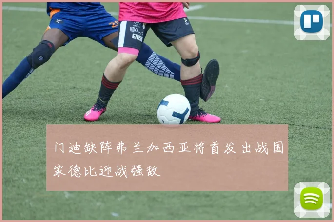 门迪缺阵弗兰加西亚将首发出战国家德比迎战强敌