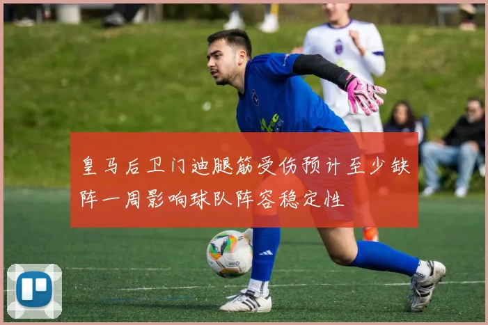 皇马后卫门迪腿筋受伤预计至少缺阵一周影响球队阵容稳定性