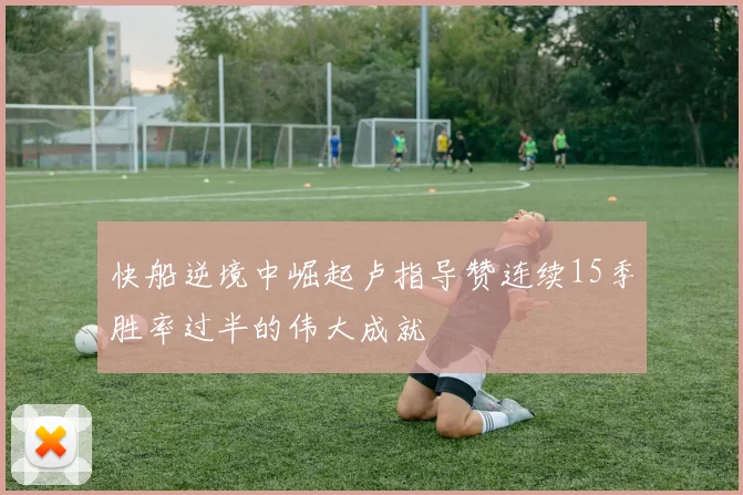 快船逆境中崛起卢指导赞连续15季胜率过半的伟大成就