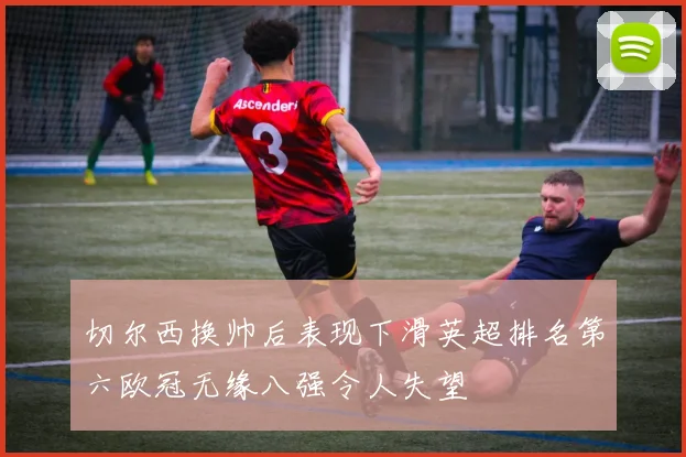 切尔西换帅后表现下滑英超排名第六欧冠无缘八强令人失望