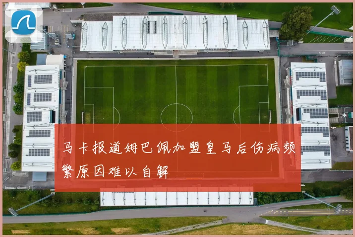 马卡报道姆巴佩加盟皇马后伤病频繁原因难以自解