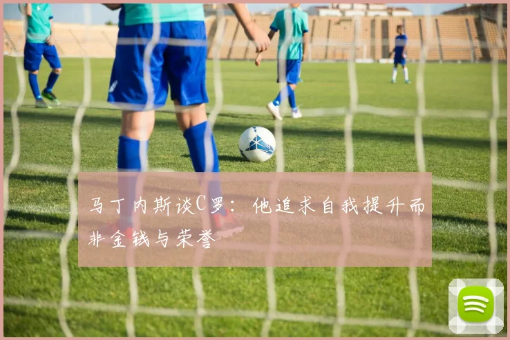 马丁内斯谈C罗：他追求自我提升而非金钱与荣誉