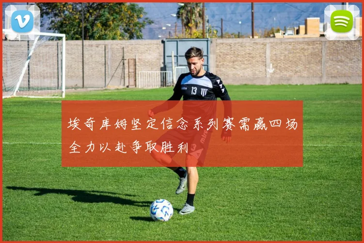 埃奇库姆坚定信念系列赛需赢四场全力以赴争取胜利