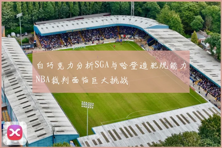 白巧克力分析SGA与哈登造犯规能力NBA裁判面临巨大挑战