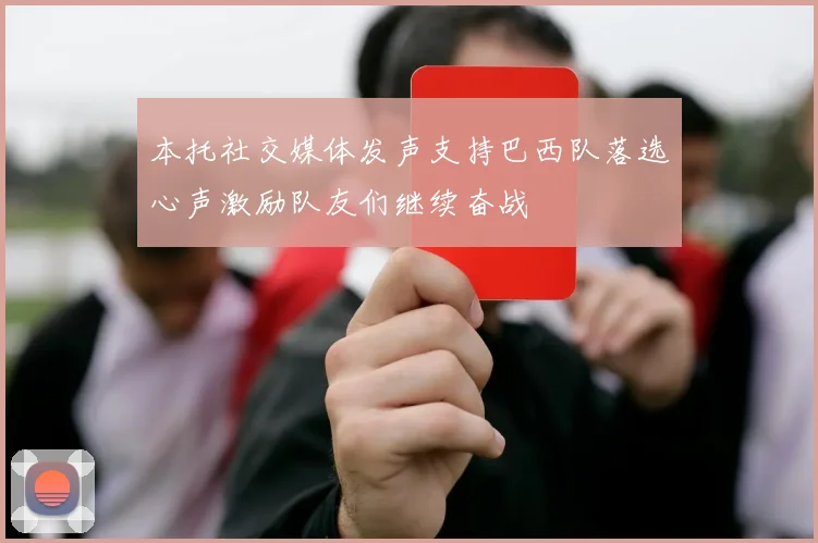 本托社交媒体发声支持巴西队落选心声激励队友们继续奋战
