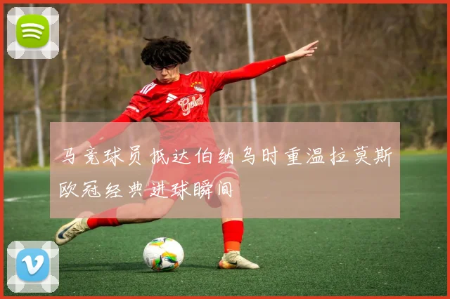 马竞球员抵达伯纳乌时重温拉莫斯欧冠经典进球瞬间