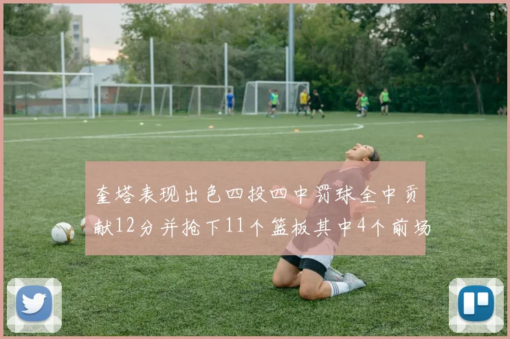 奎塔表现出色四投四中罚球全中贡献12分并抢下11个篮板其中4个前场板